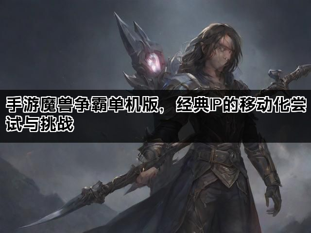 手游魔兽争霸单机版，经典IP的移动化尝试与挑战