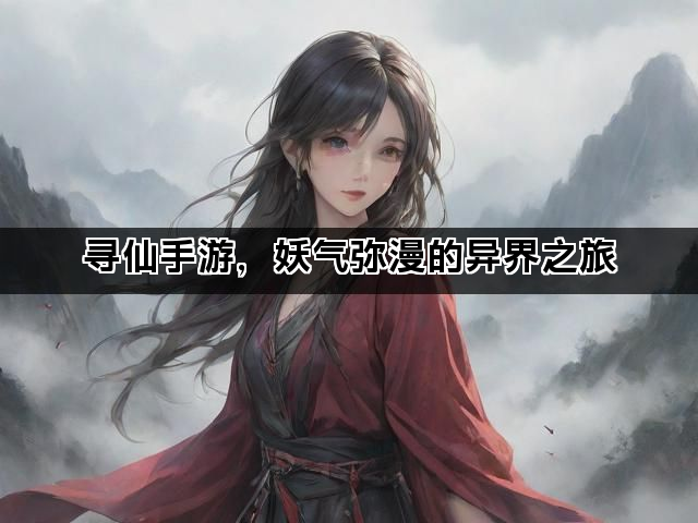 寻仙手游，妖气弥漫的异界之旅