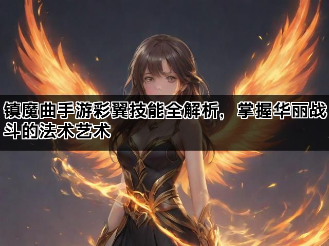 镇魔曲手游彩翼技能全解析，掌握华丽战斗的法术艺术