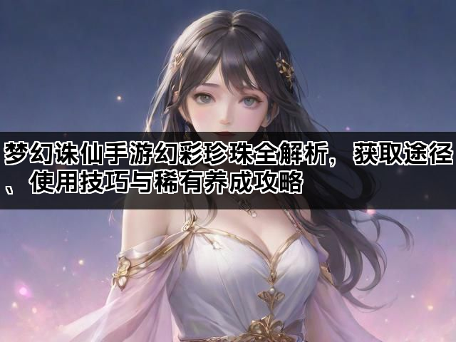 梦幻诛仙手游幻彩珍珠全解析，获取途径、使用技巧与稀有养成攻略