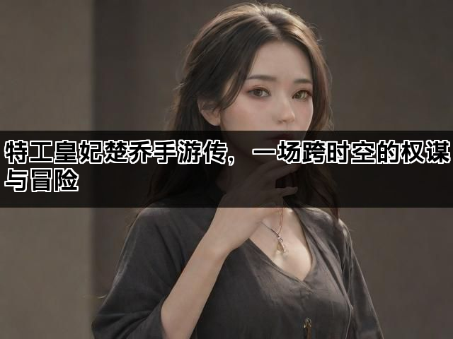 特工皇妃楚乔手游传，一场跨时空的权谋与冒险