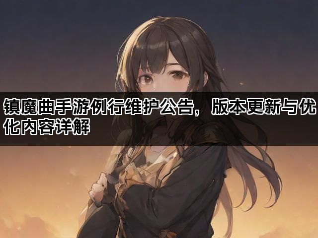 镇魔曲手游例行维护公告，版本更新与优化内容详解