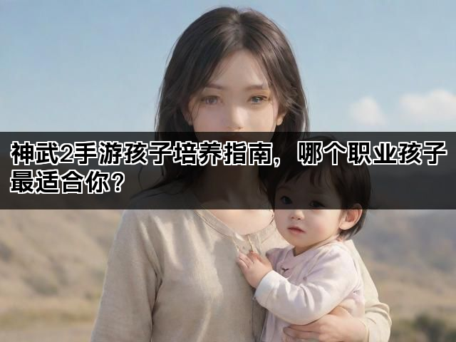 神武2手游孩子培养指南，哪个职业孩子最适合你？