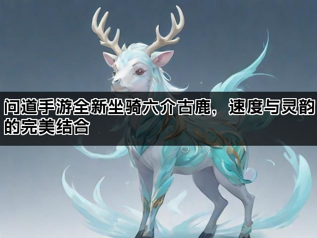 问道手游全新坐骑六介古鹿，速度与灵韵的完美结合