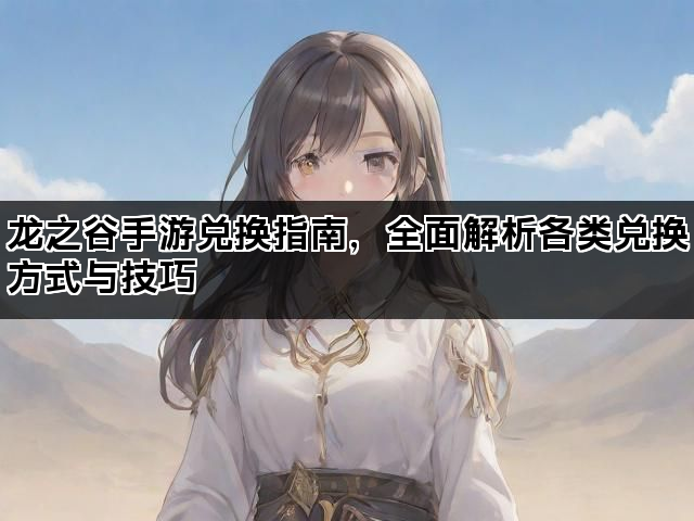 龙之谷手游兑换指南，全面解析各类兑换方式与技巧