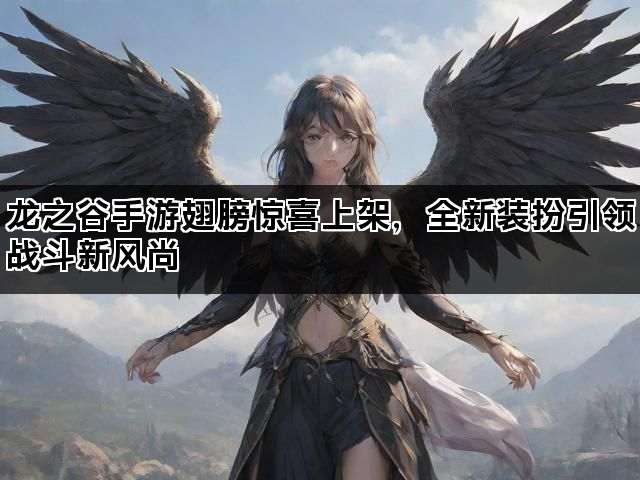 龙之谷手游翅膀惊喜上架，全新装扮引领战斗新风尚
