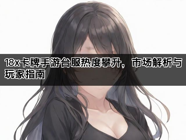 18x卡牌手游台服热度攀升，市场解析与玩家指南