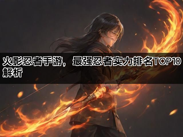 火影忍者手游，最强忍者实力排名TOP10解析