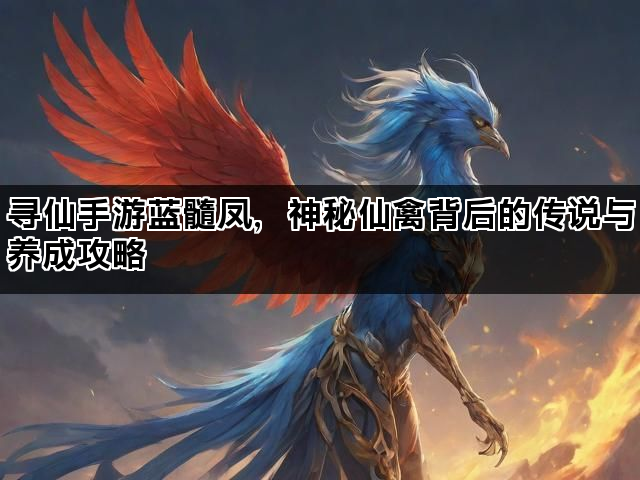 寻仙手游蓝髓凤，神秘仙禽背后的传说与养成攻略