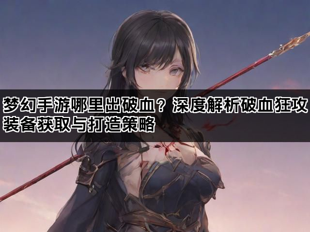 梦幻手游哪里出破血？深度解析破血狂攻装备获取与打造策略