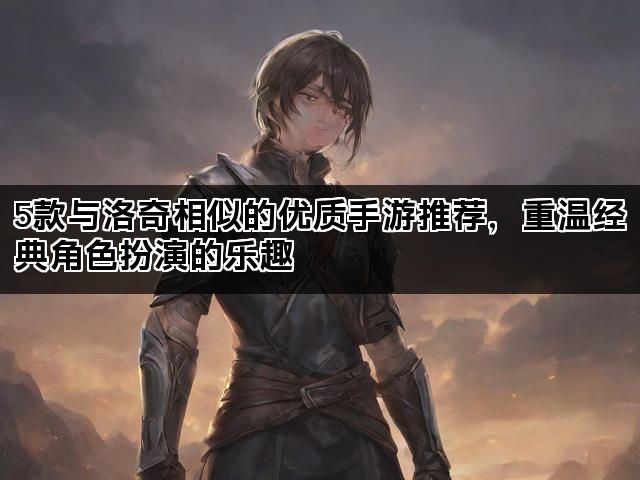 5款与洛奇相似的优质手游推荐,重温经典角色扮演的乐趣 5款与洛奇相似的优质手游推荐,重温经典角色扮演的乐趣