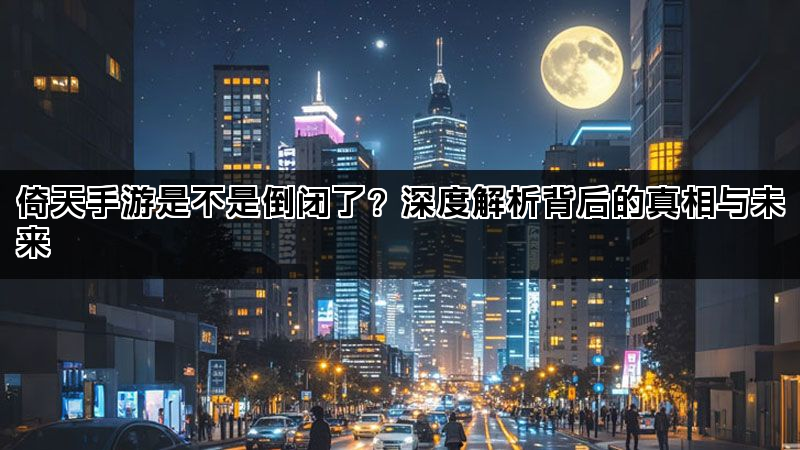 倚天手游是不是倒闭了？深度解析背后的真相与未来