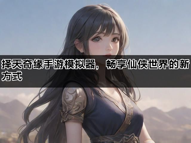 择天奇缘手游模拟器，畅享仙侠世界的新方式
