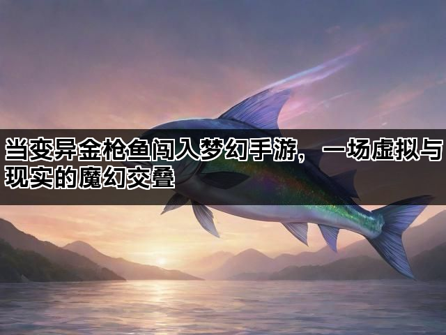 当变异金枪鱼闯入梦幻手游，一场虚拟与现实的魔幻交叠