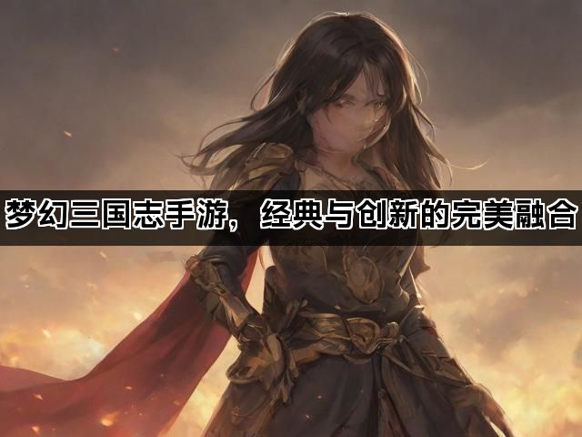 梦幻三国志手游，经典与创新的完美融合