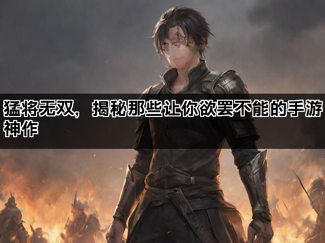猛将无双，揭秘那些让你欲罢不能的手游神作