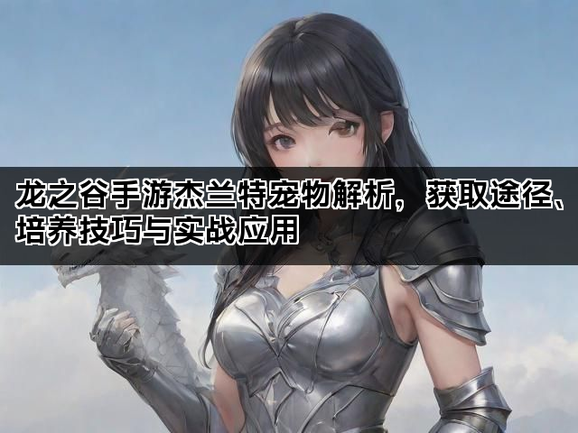 龙之谷手游杰兰特宠物解析，获取途径、培养技巧与实战应用