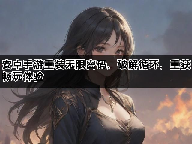 安卓手游重装无限密码，破解循环，重获畅玩体验
