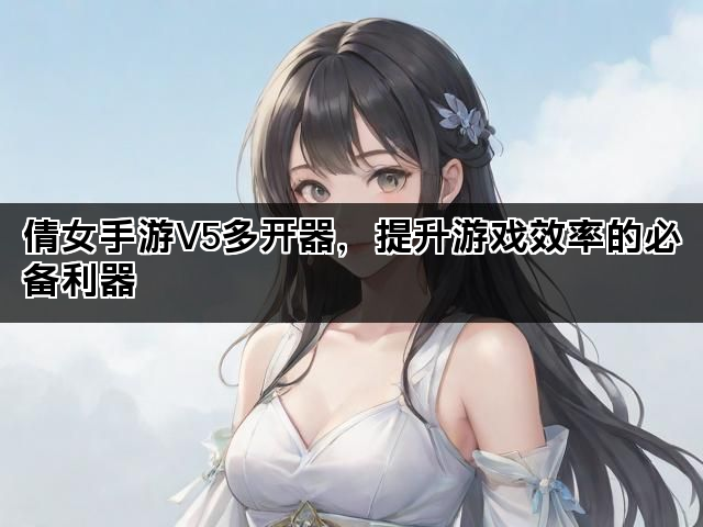 倩女手游V5多开器，提升游戏效率的必备利器