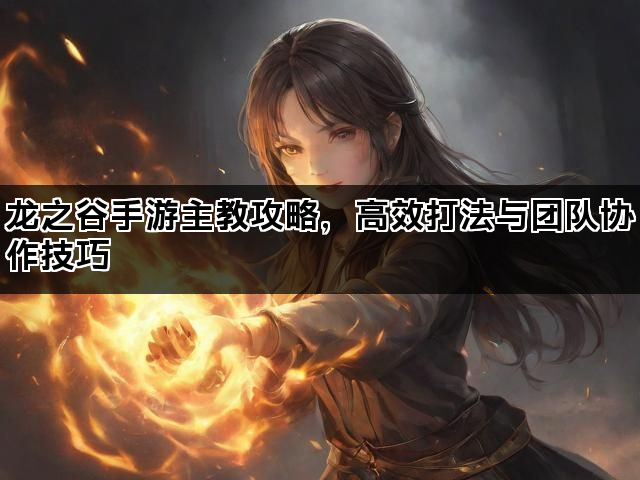 龙之谷手游主教攻略,高效打法与团队协作技巧 龙之谷手游主教攻略,高效打法与团队协作技巧