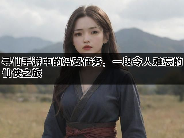 寻仙手游中的冯安任务，一段令人难忘的仙侠之旅