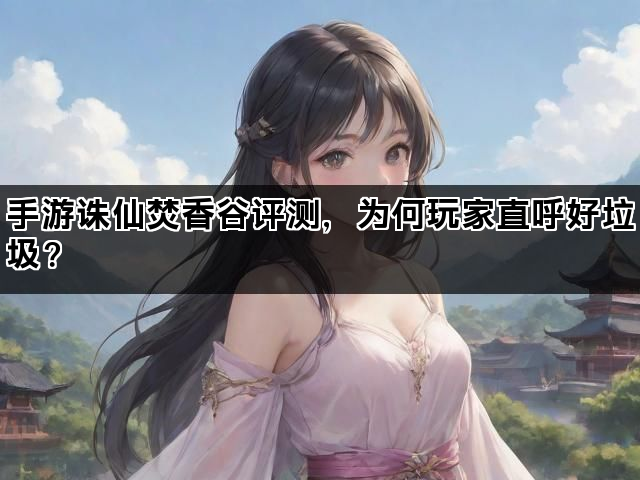 手游诛仙焚香谷评测，为何玩家直呼好垃圾？