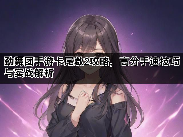劲舞团手游卡尾数2攻略,高分手速技巧与实战解析 劲舞团手游卡尾数2攻略,高分手速技巧与实战解析