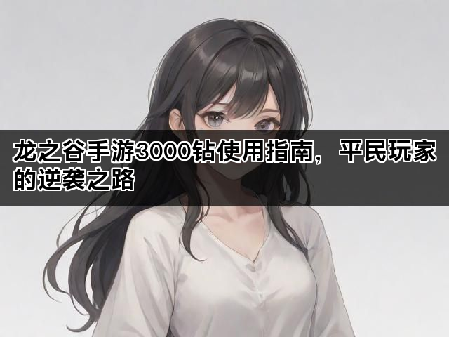 龙之谷手游3000钻使用指南,平民玩家的逆袭之路 龙之谷手游3000钻使用指南,平民玩家的逆袭之路