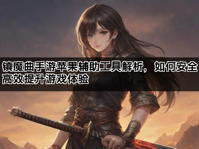 镇魔曲手游苹果辅助工具解析，如何安全高效提升游戏体验