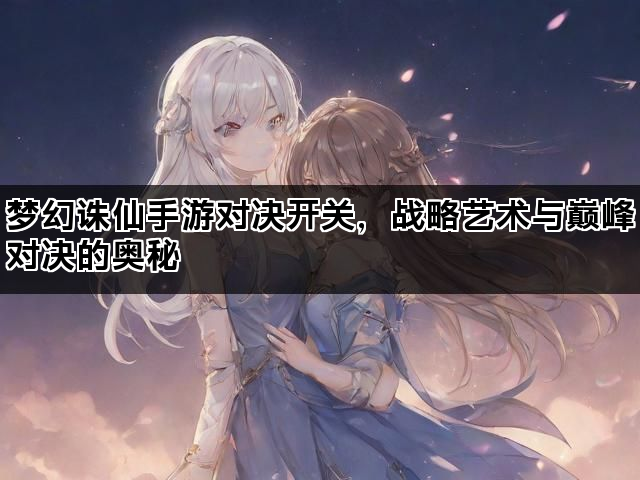 梦幻诛仙手游对决开关，战略艺术与巅峰对决的奥秘