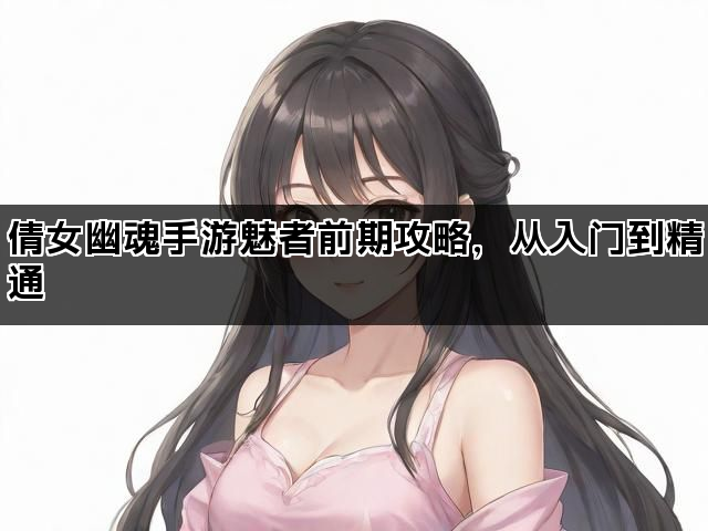倩女幽魂手游魅者前期攻略，从入门到精通