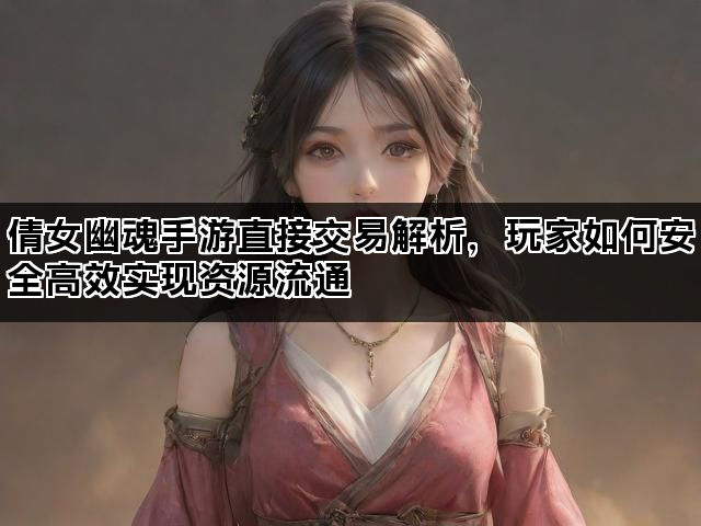 倩女幽魂手游直接交易解析，玩家如何安全高效实现资源流通