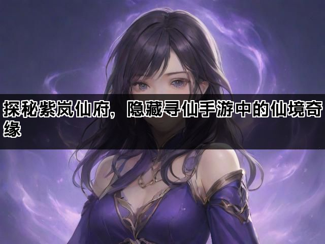 探秘紫岚仙府，隐藏寻仙手游中的仙境奇缘