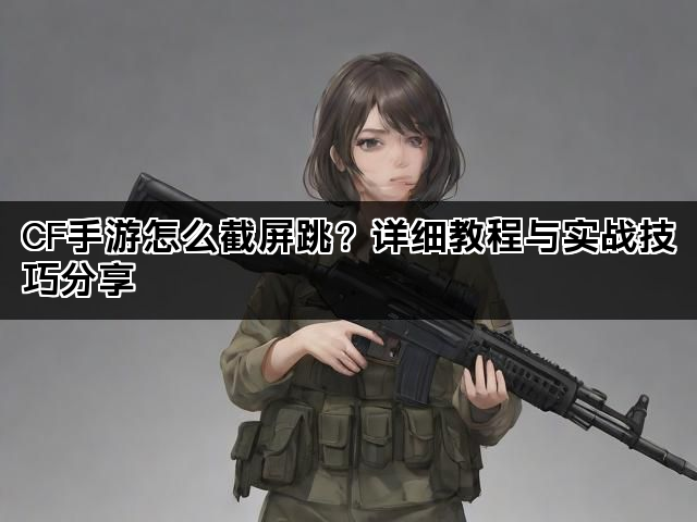 CF手游怎么截屏跳？详细教程与实战技巧分享