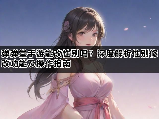 弹弹堂手游能改性别吗？深度解析性别修改功能及操作指南