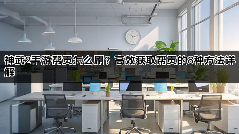 神武2手游帮贡怎么刷？高效获取帮贡的8种方法详解
