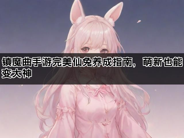镇魔曲手游完美仙兔养成指南，萌新也能变大神