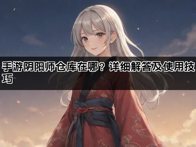 手游阴阳师仓库在哪？详细解答及使用技巧