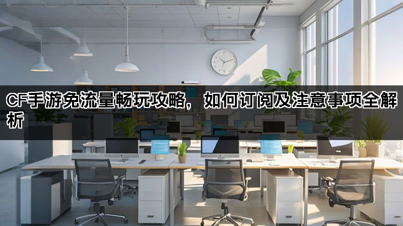 CF手游免流量畅玩攻略，如何订阅及注意事项全解析