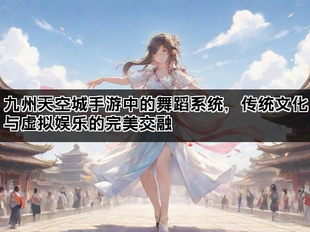 九州天空城手游中的舞蹈系统，传统文化与虚拟娱乐的完美交融