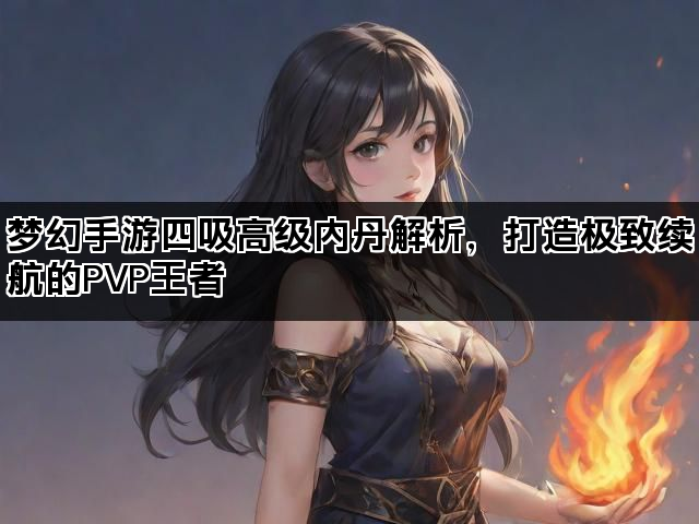 梦幻手游四吸高级内丹解析,打造极致续航的PVP王者 梦幻手游四吸高级内丹解析,打造极致续航的PVP王者