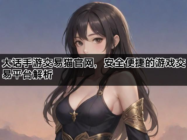 大话手游交易猫官网，安全便捷的游戏交易平台解析