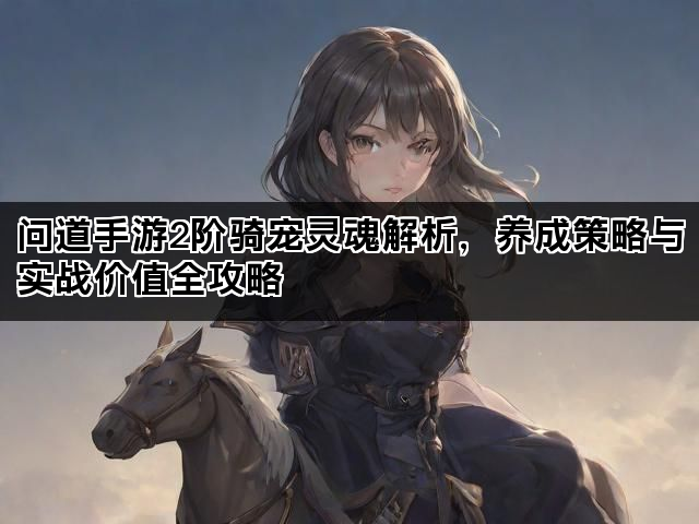 问道手游2阶骑宠灵魂解析，养成策略与实战价值全攻略
