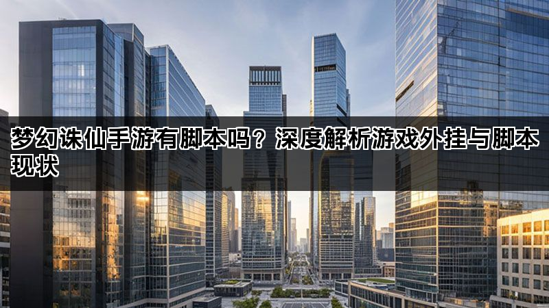 梦幻诛仙手游有脚本吗？深度解析游戏外挂与脚本现状
