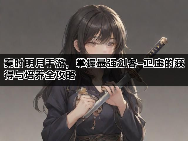 秦时明月手游，掌握最强剑客—卫庄的获得与培养全攻略