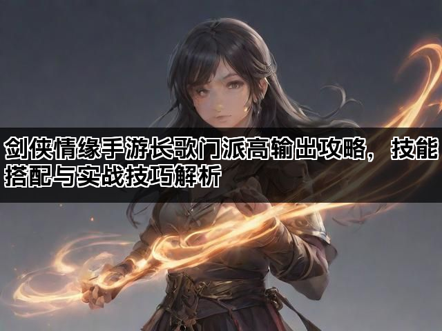 剑侠情缘手游长歌门派高输出攻略,技能搭配与实战技巧解析 剑侠情缘手游长歌门派高输出攻略,技能搭配与实战技巧解析