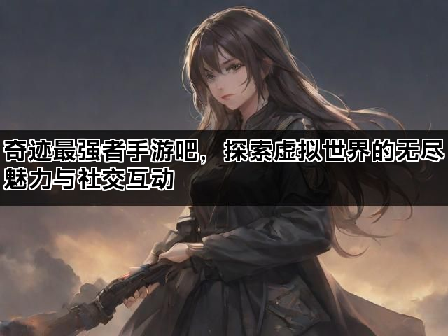 奇迹最强者手游吧，探索虚拟世界的无尽魅力与社交互动