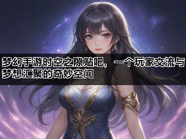 梦幻手游时空之隙贴吧，一个玩家交流与梦想汇聚的奇妙空间