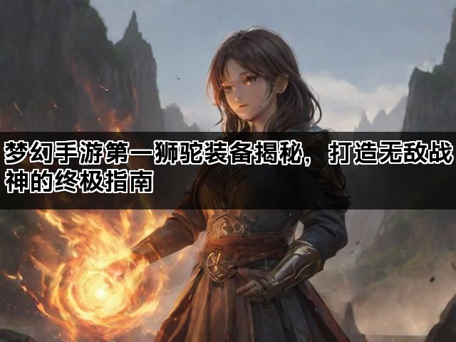 梦幻手游第一狮驼装备揭秘，打造无敌战神的终极指南