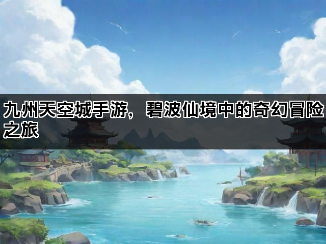 九州天空城手游，碧波仙境中的奇幻冒险之旅